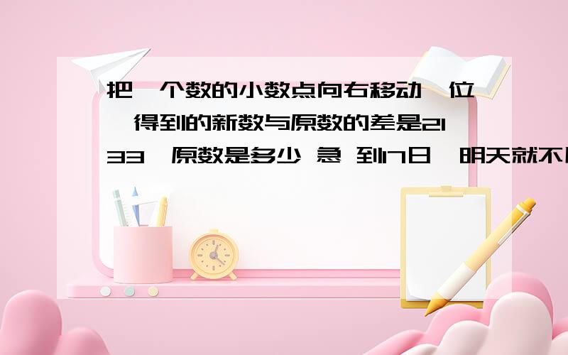 把一个数的小数点向右移动一位,得到的新数与原数的差是2133,原数是多少 急 到17日,明天就不用回答了