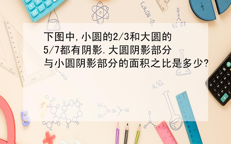 下图中,小圆的2/3和大圆的5/7都有阴影.大圆阴影部分与小圆阴影部分的面积之比是多少?