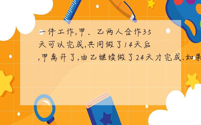 一件工作,甲、乙两人合作35天可以完成,共同做了14天后,甲离开了,由乙继续做了24天才完成.如果这件工作