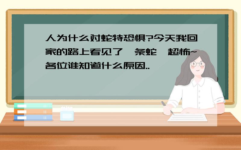 人为什么对蛇特恐惧?今天我回家的路上看见了一条蛇,超怖~各位谁知道什么原因..