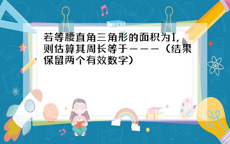 若等腰直角三角形的面积为1,则估算其周长等于———（结果保留两个有效数字）