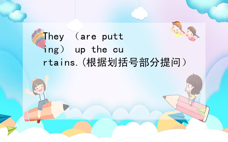 They （are putting） up the curtains.(根据划括号部分提问）