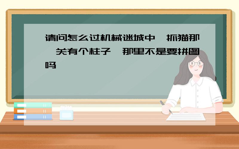 请问怎么过机械迷城中,抓猫那一关有个柱子,那里不是要拼图吗