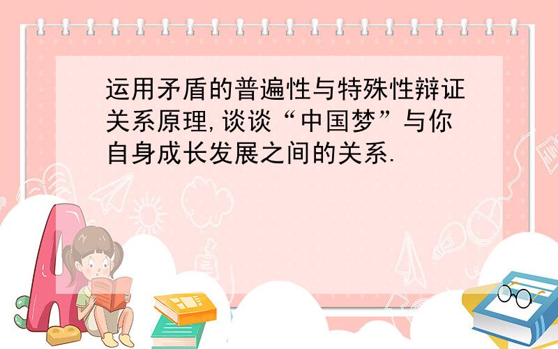 运用矛盾的普遍性与特殊性辩证关系原理,谈谈“中国梦”与你自身成长发展之间的关系.