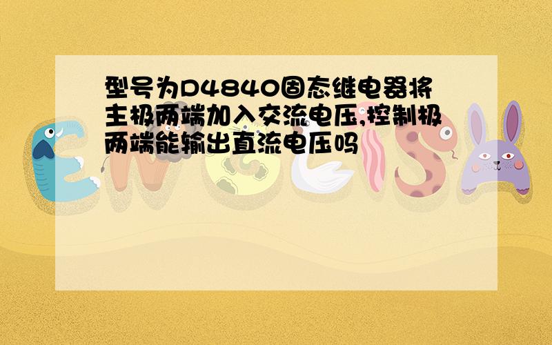 型号为D4840固态继电器将主极两端加入交流电压,控制极两端能输出直流电压吗