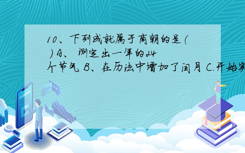 10、下列成就属于商朝的是（ ） A、 测定出一年的24个节气 B、在历法中增加了闰月 C.开始实用铁制农具