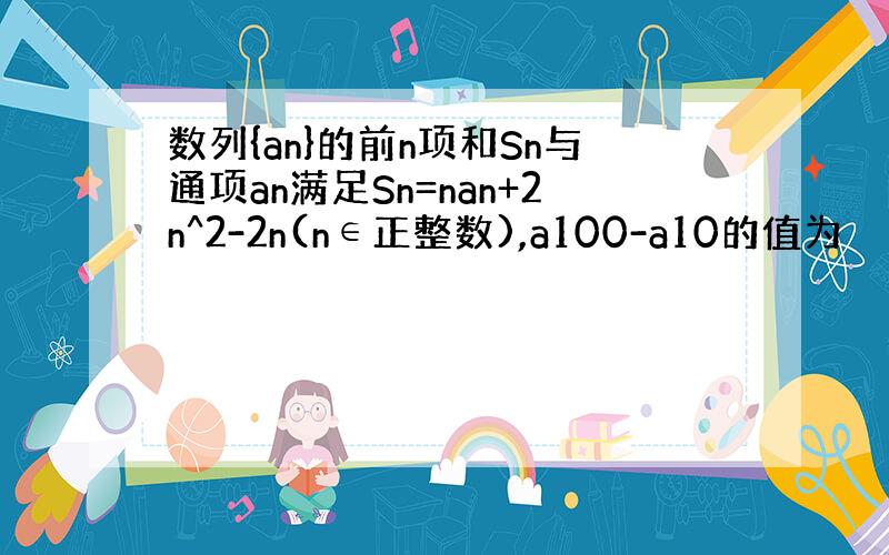 数列{an}的前n项和Sn与通项an满足Sn=nan+2n^2-2n(n∈正整数),a100-a10的值为