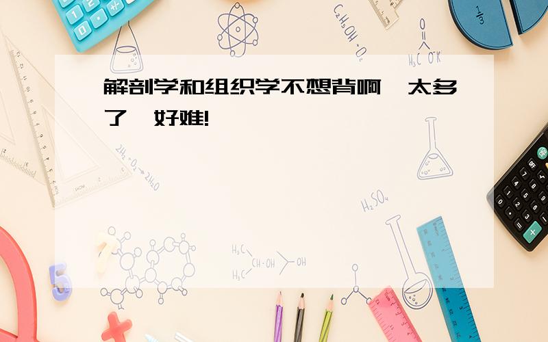 解剖学和组织学不想背啊,太多了,好难!