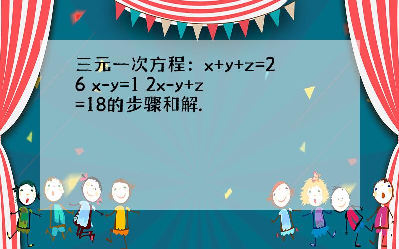 三元一次方程：x+y+z=26 x-y=1 2x-y+z=18的步骤和解.