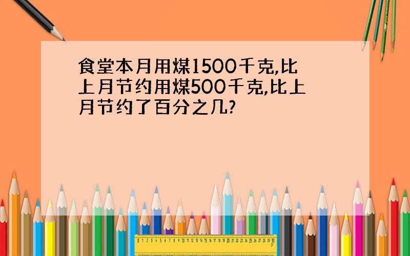 食堂本月用煤1500千克,比上月节约用煤500千克,比上月节约了百分之几?