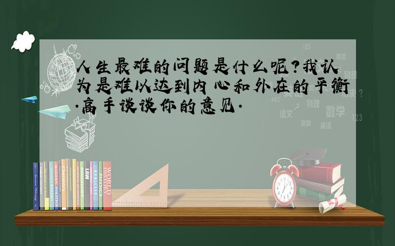 人生最难的问题是什么呢?我认为是难以达到内心和外在的平衡.高手谈谈你的意见.