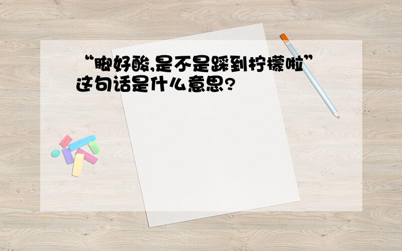 “脚好酸,是不是踩到柠檬啦”这句话是什么意思?