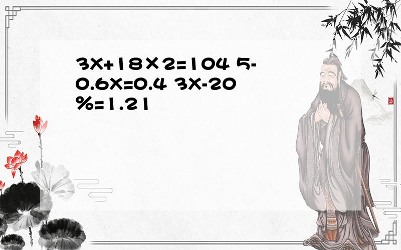 3X+18×2=104 5-0.6X=0.4 3X-20％=1.21