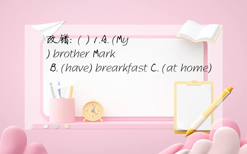 改错：( ) 1.A.(My) brother Mark B.(have) brearkfast C.(at home)