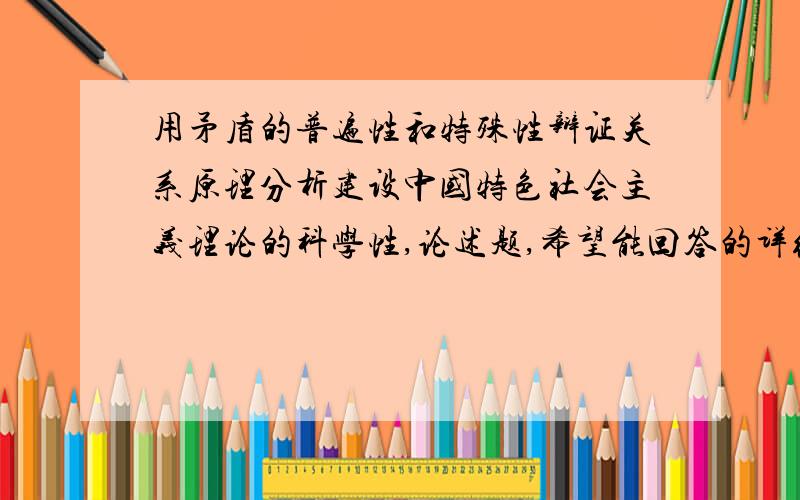 用矛盾的普遍性和特殊性辩证关系原理分析建设中国特色社会主义理论的科学性,论述题,希望能回答的详细点