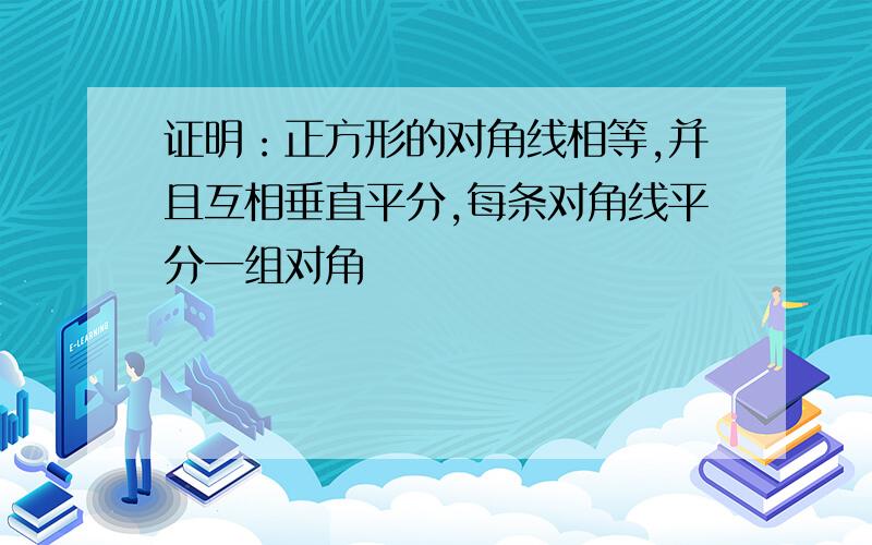 证明：正方形的对角线相等,并且互相垂直平分,每条对角线平分一组对角