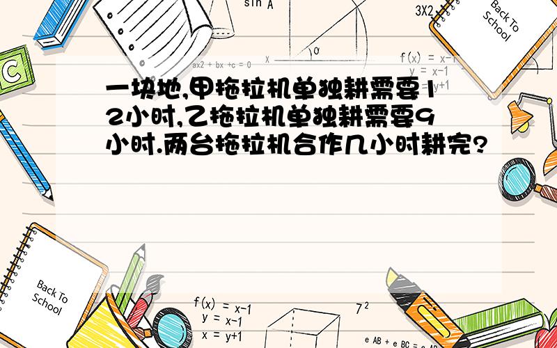 一块地,甲拖拉机单独耕需要12小时,乙拖拉机单独耕需要9小时.两台拖拉机合作几小时耕完?