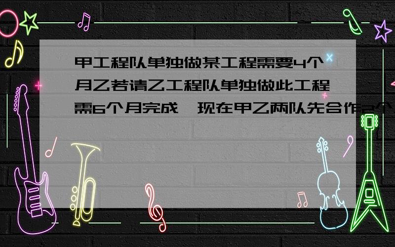 甲工程队单独做某工程需要4个月乙若请乙工程队单独做此工程需6个月完成,现在甲乙两队先合作2个月,乙工程