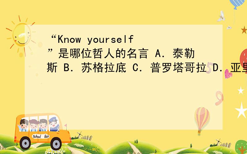 “Know yourself”是哪位哲人的名言 A．泰勒斯 B．苏格拉底 C．普罗塔哥拉 D．亚里斯多德