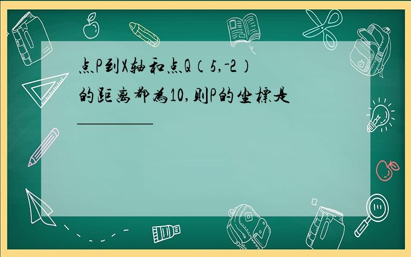 点P到X轴和点Q（5,-2）的距离都为10,则P的坐标是————