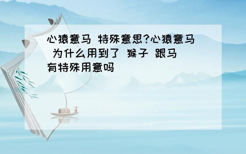 心猿意马 特殊意思?心猿意马 为什么用到了 猴子 跟马 有特殊用意吗