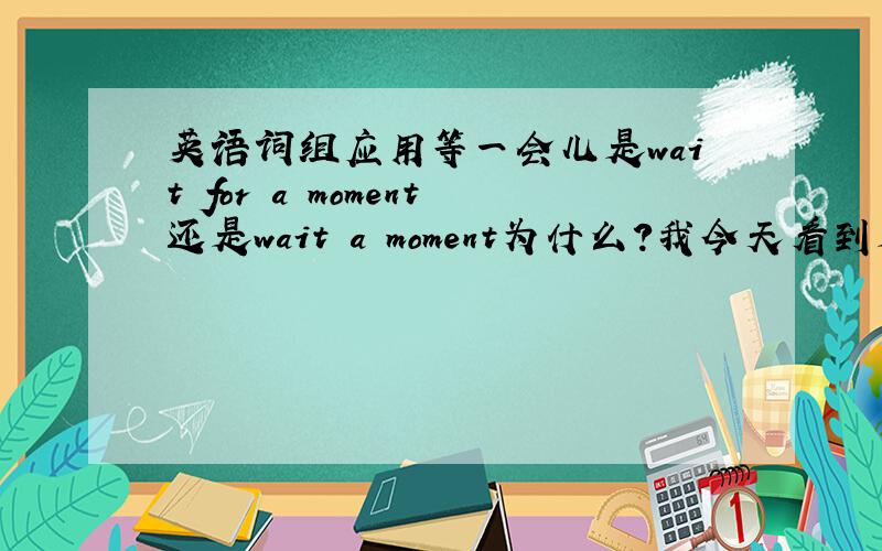 英语词组应用等一会儿是wait for a moment还是wait a moment为什么?我今天看到是wait a