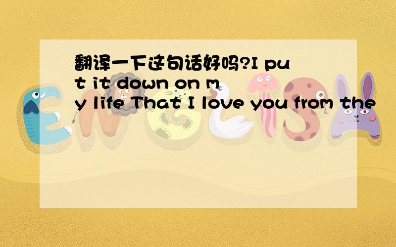 翻译一下这句话好吗?I put it down on my life That I love you from the