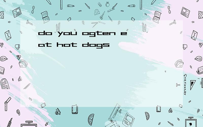 do you ogten eat hot dogs