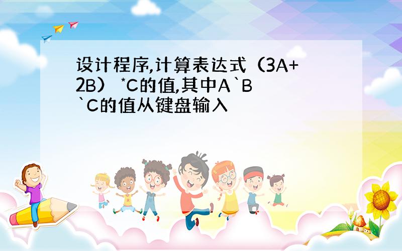 设计程序,计算表达式（3A+2B） *C的值,其中A`B`C的值从键盘输入