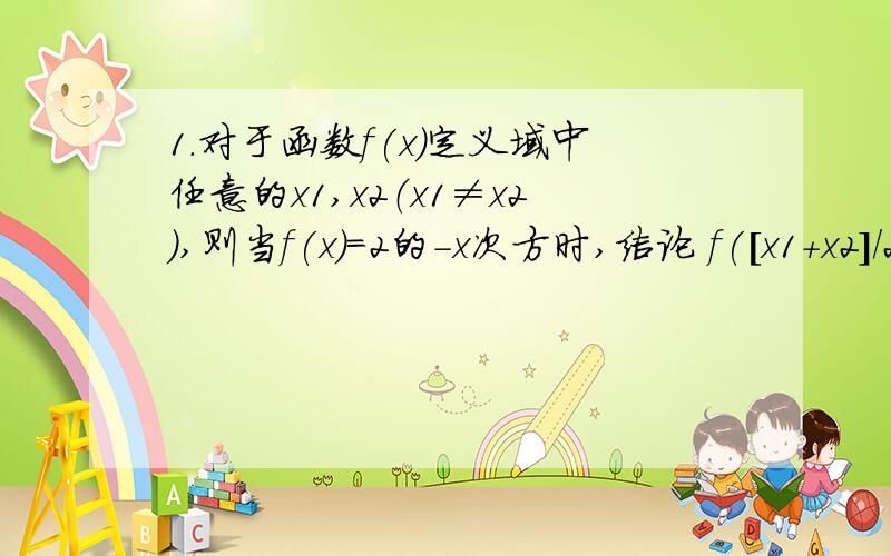 1.对于函数f(x)定义域中任意的x1,x2（x1≠x2）,则当f(x)=2的-x次方时,结论 f([x1+x2]/2)