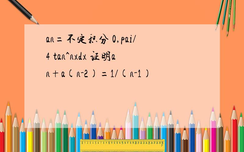 an=不定积分 0,pai/4 tan^nxdx 证明an+a(n-2)=1/(n-1)