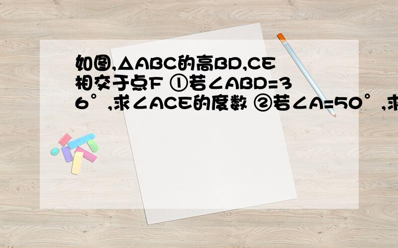 如图,△ABC的高BD,CE相交于点F ①若∠ABD=36°,求∠ACE的度数 ②若∠A=50°,求交BEF的度数