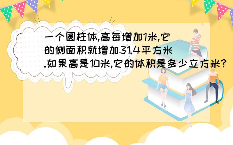 一个圆柱体,高每增加1米,它的侧面积就增加31.4平方米.如果高是10米,它的体积是多少立方米?