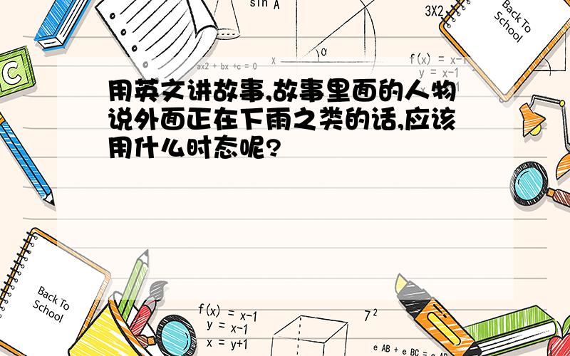 用英文讲故事,故事里面的人物说外面正在下雨之类的话,应该用什么时态呢?