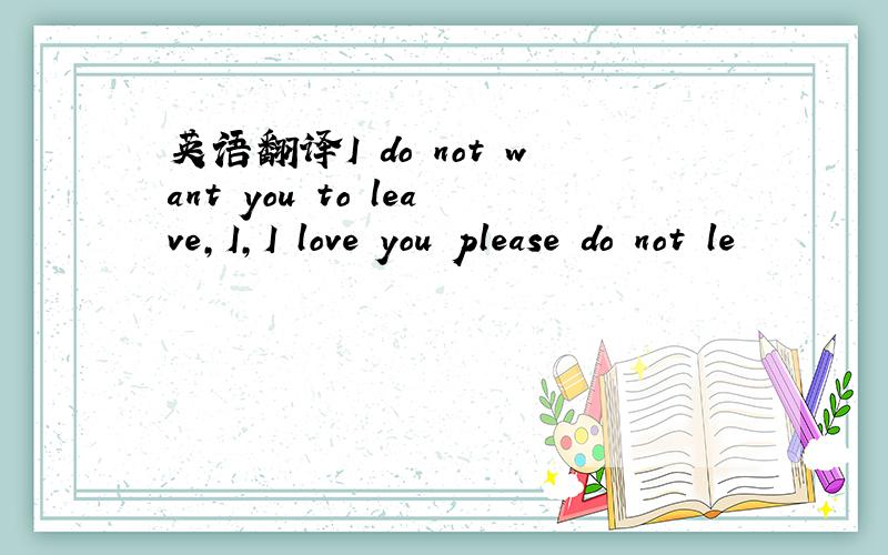 英语翻译I do not want you to leave,I,I love you please do not le