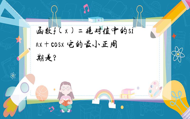 函数f(x)=绝对值中的sinx+cosx 它的最小正周期是?