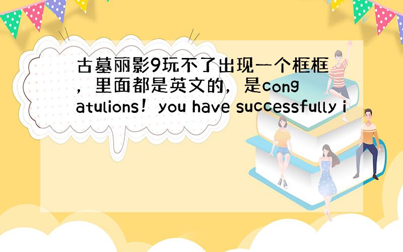 古墓丽影9玩不了出现一个框框，里面都是英文的，是congatulions！you have successfully i