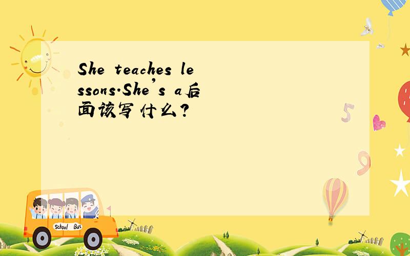 She teaches lessons.She's a后面该写什么?