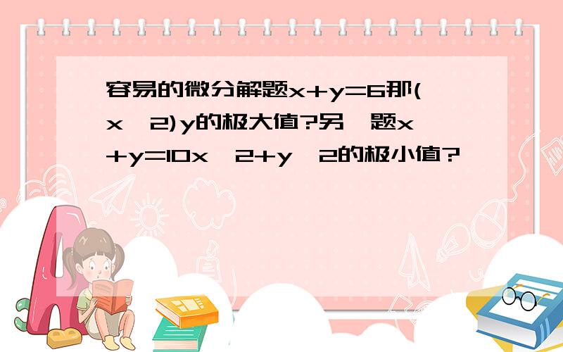 容易的微分解题x+y=6那(x^2)y的极大值?另一题x+y=10x^2+y^2的极小值?