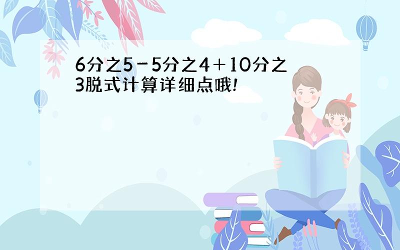 6分之5－5分之4＋10分之3脱式计算详细点哦!