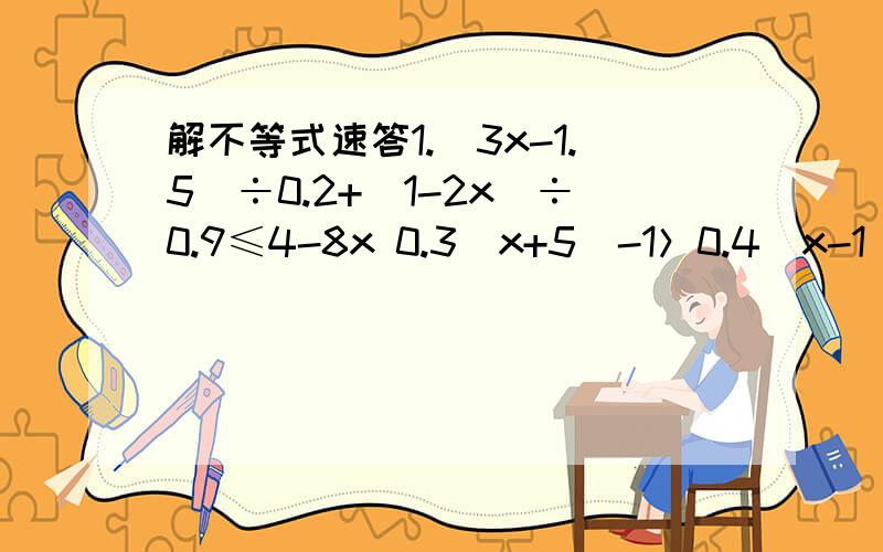 解不等式速答1.（3x-1.5）÷0.2+（1-2x）÷0.9≤4-8x 0.3（x+5）-1＞0.4（x-1） 解：