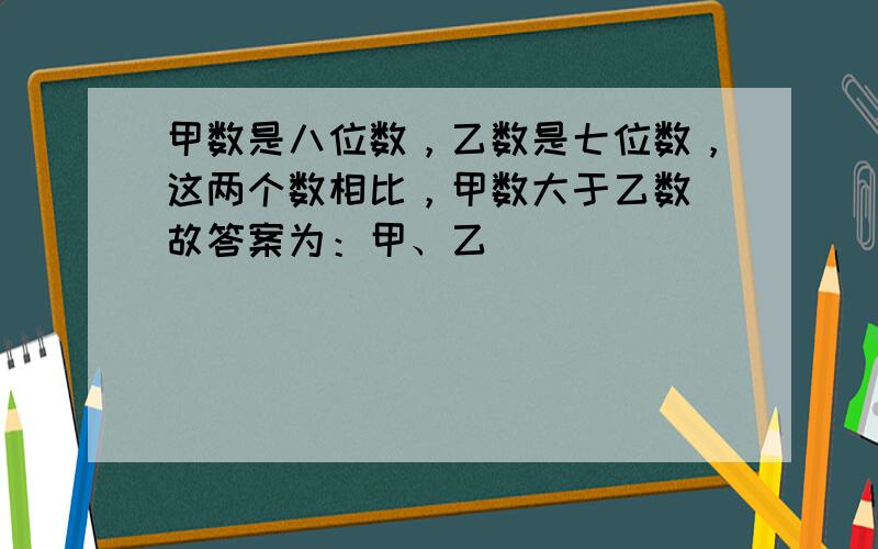 甲数是八位数，乙数是七位数，这两个数相比，甲数大于乙数．故答案为：甲、乙．