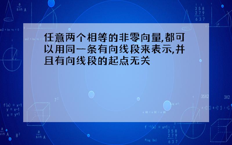 任意两个相等的非零向量,都可以用同一条有向线段来表示,并且有向线段的起点无关