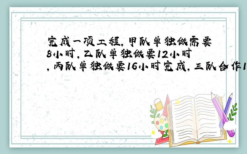 完成一项工程,甲队单独做需要8小时,乙队单独做要12小时,丙队单独做要16小时完成,三队合作1小时,完成这项工