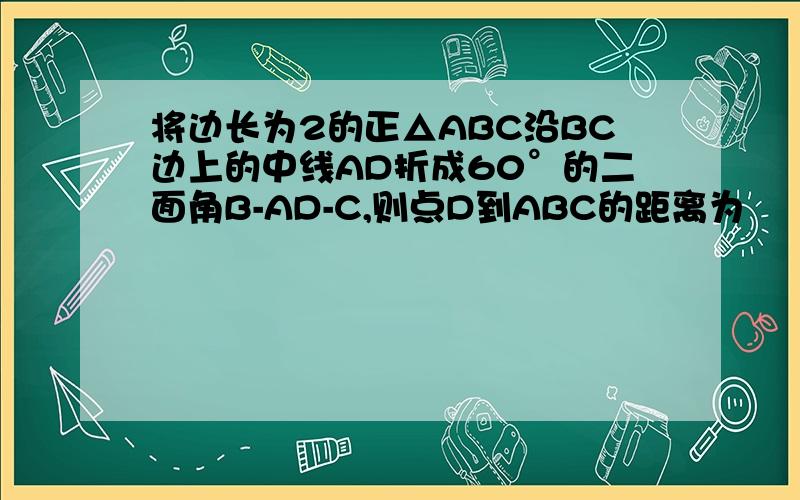 将边长为2的正△ABC沿BC边上的中线AD折成60°的二面角B-AD-C,则点D到ABC的距离为