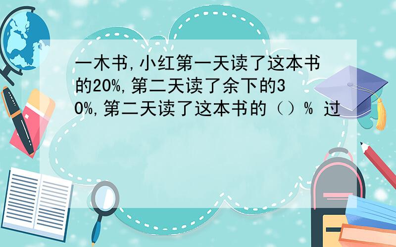 一木书,小红第一天读了这本书的20%,第二天读了余下的30%,第二天读了这本书的（）% 过