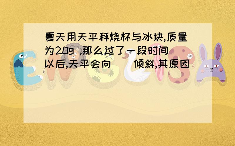 夏天用天平秤烧杯与冰块,质量为20g ,那么过了一段时间以后,天平会向（）倾斜,其原因（）