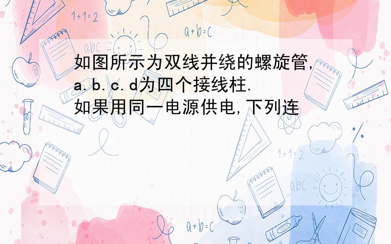 如图所示为双线并绕的螺旋管,a.b.c.d为四个接线柱.如果用同一电源供电,下列连