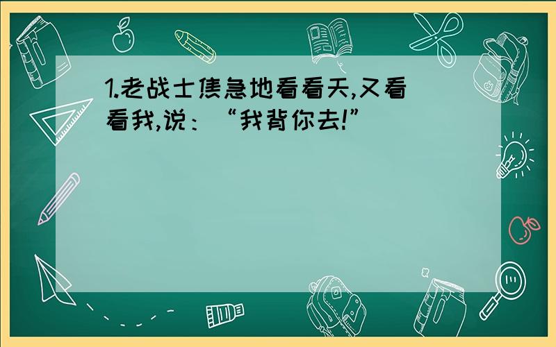 1.老战士焦急地看看天,又看看我,说：“我背你去!”