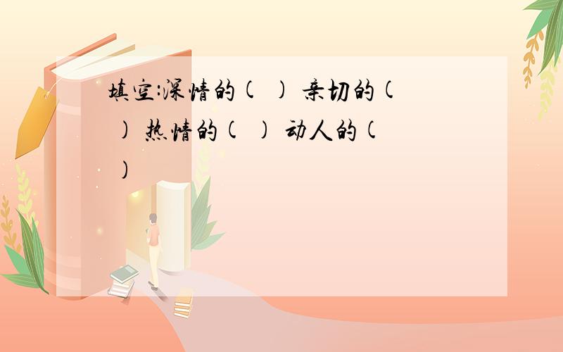 填空:深情的( ) 亲切的( ) 热情的( ) 动人的( )